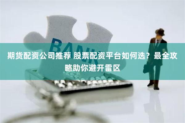 期货配资公司推荐 股票配资平台如何选？最全攻略助你避开雷区