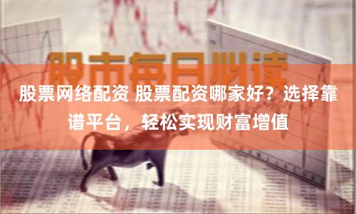 股票网络配资 股票配资哪家好？选择靠谱平台，轻松实现财富增值