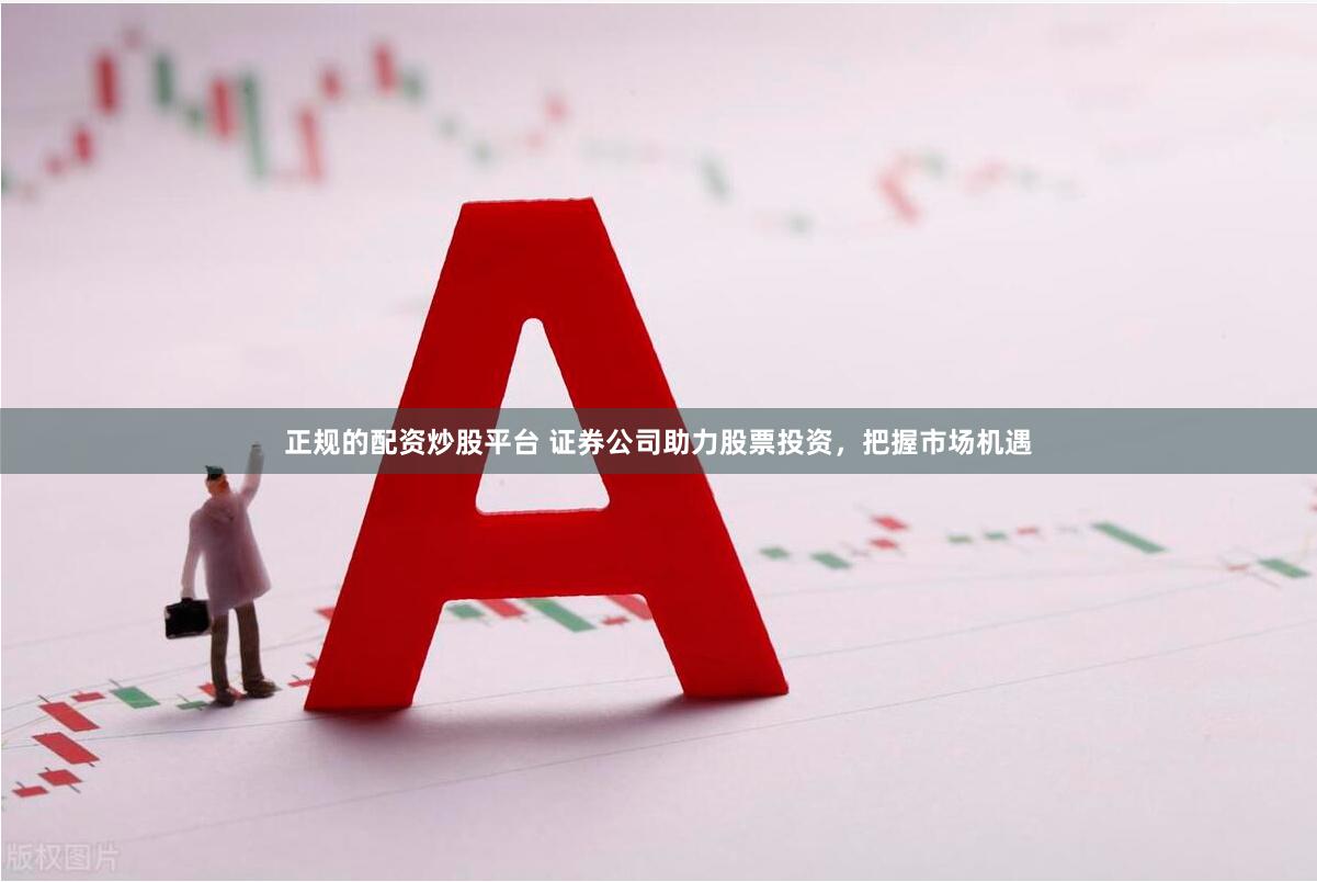 正规的配资炒股平台 证券公司助力股票投资，把握市场机遇