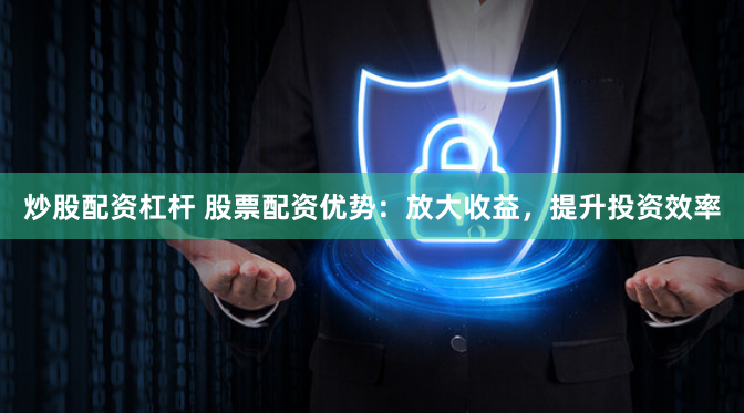 炒股配资杠杆 股票配资优势：放大收益，提升投资效率
