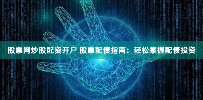 股票网炒股配资开户 股票配债指南：轻松掌握配债投资