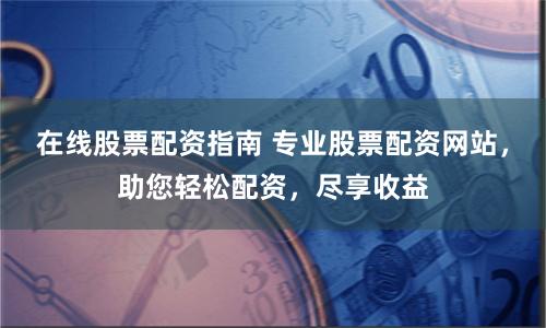 在线股票配资指南 专业股票配资网站，助您轻松配资，尽享收益