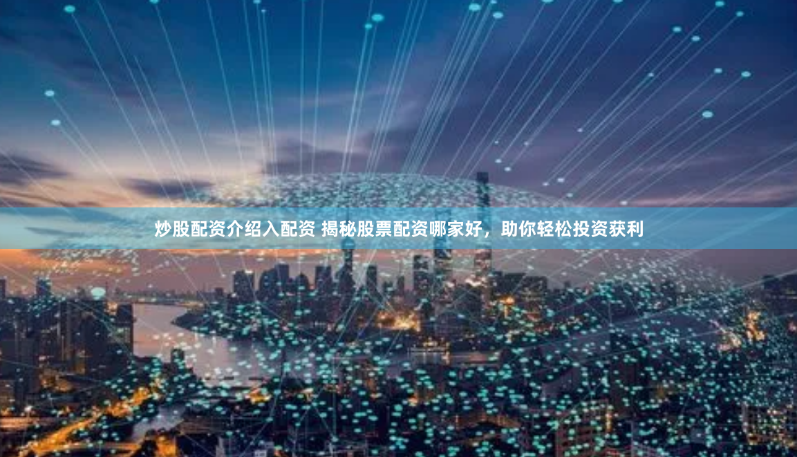 炒股配资介绍入配资 揭秘股票配资哪家好，助你轻松投资获利