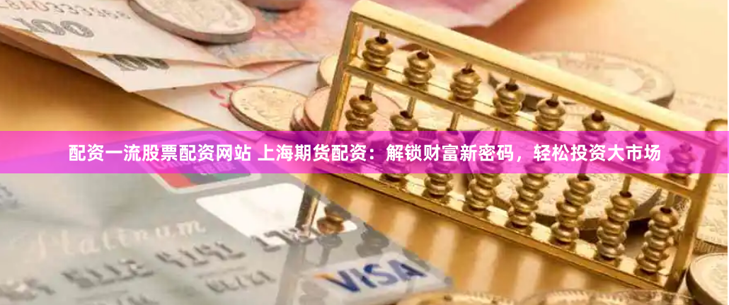 配资一流股票配资网站 上海期货配资：解锁财富新密码，轻松投资大市场