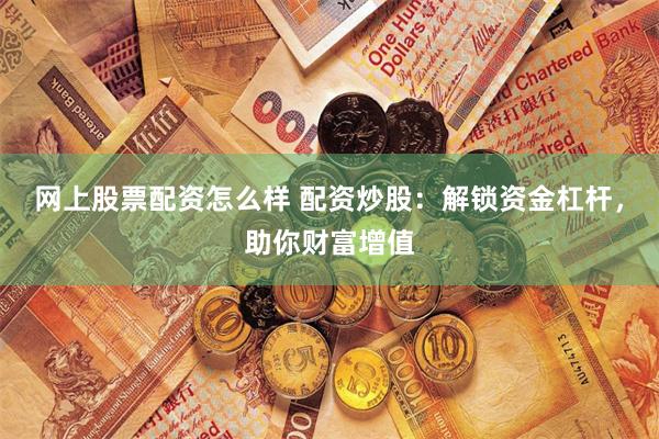 网上股票配资怎么样 配资炒股：解锁资金杠杆，助你财富增值