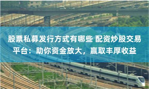 股票私募发行方式有哪些 配资炒股交易平台：助你资金放大，赢取丰厚收益