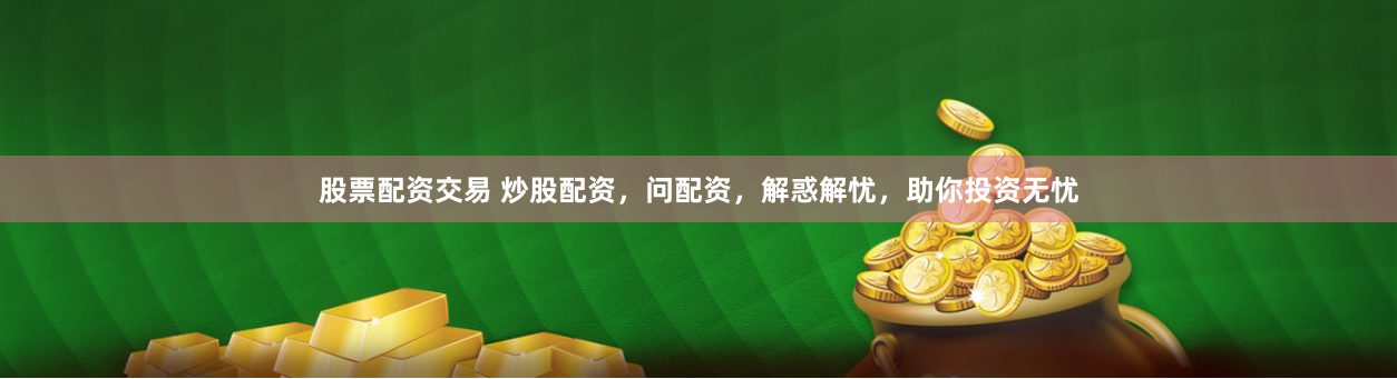 股票配资交易 炒股配资，问配资，解惑解忧，助你投资无忧