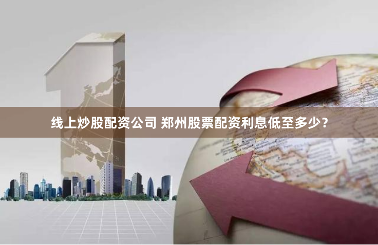 线上炒股配资公司 郑州股票配资利息低至多少？