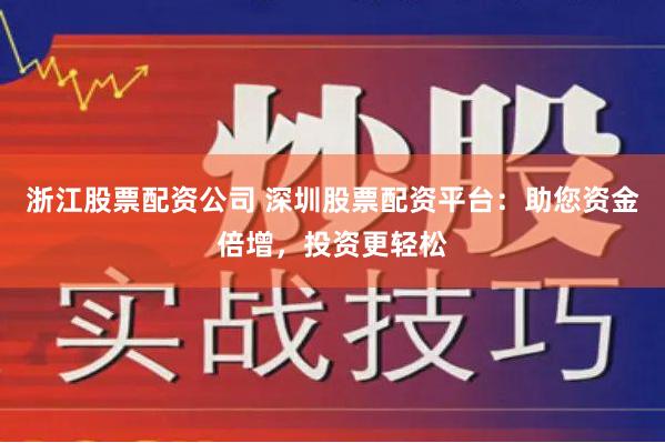 浙江股票配资公司 深圳股票配资平台：助您资金倍增，投资更轻松
