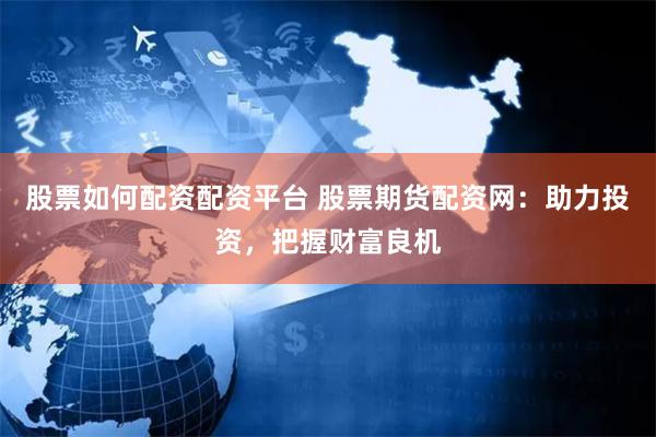 股票如何配资配资平台 股票期货配资网：助力投资，把握财富良机