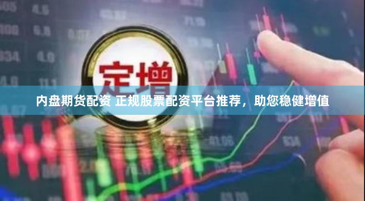 内盘期货配资 正规股票配资平台推荐，助您稳健增值