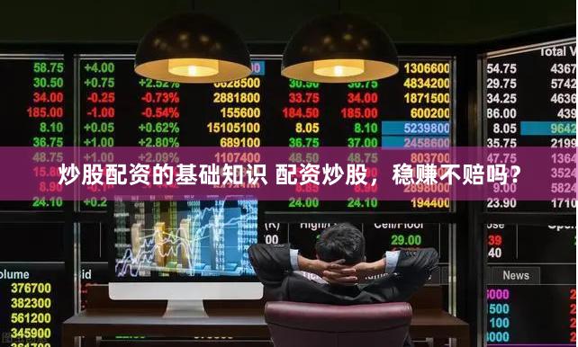 炒股配资的基础知识 配资炒股，稳赚不赔吗？