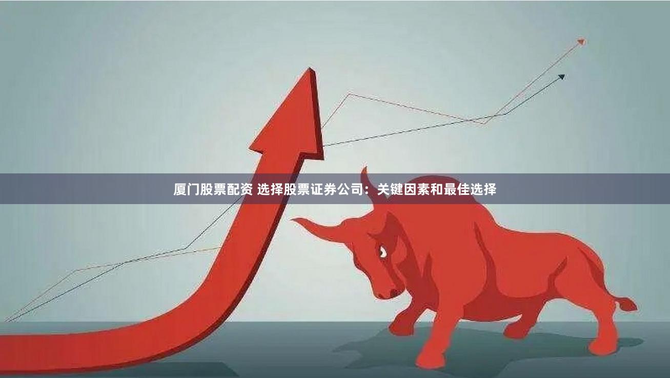 厦门股票配资 选择股票证券公司：关键因素和最佳选择