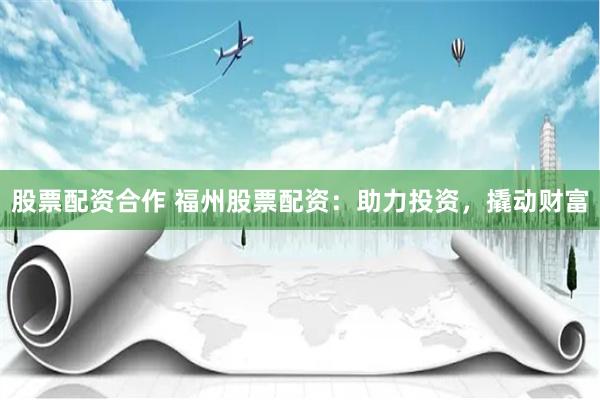 股票配资合作 福州股票配资：助力投资，撬动财富