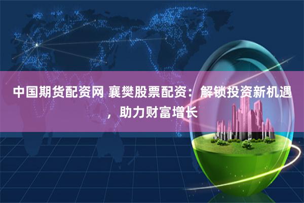 中国期货配资网 襄樊股票配资：解锁投资新机遇，助力财富增长