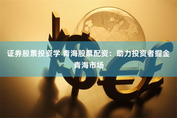证券股票投资学 青海股票配资：助力投资者掘金青海市场