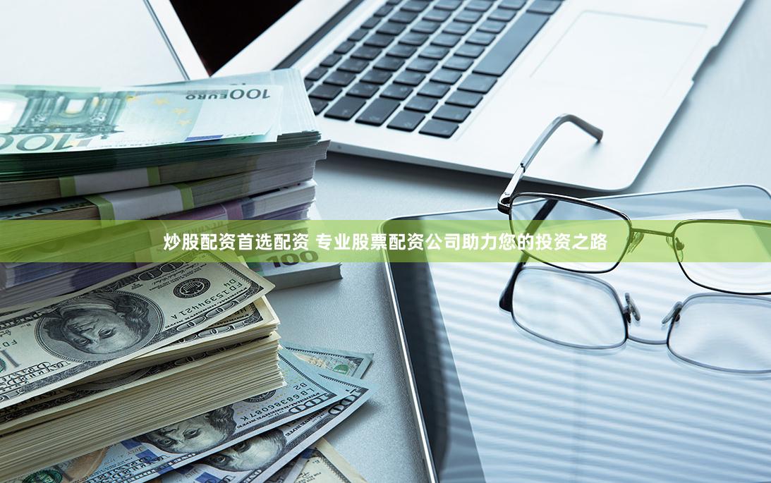 炒股配资首选配资 专业股票配资公司助力您的投资之路