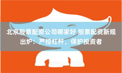 北京股票配资公司哪家好 股票配资新规出炉:严控杠杆,保护投资者