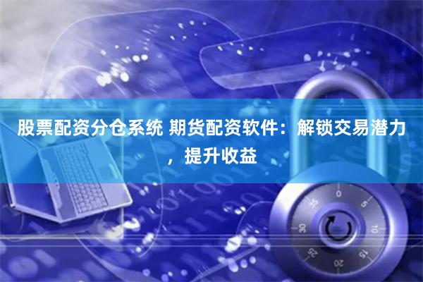 股票配资分仓系统 期货配资软件：解锁交易潜力，提升收益