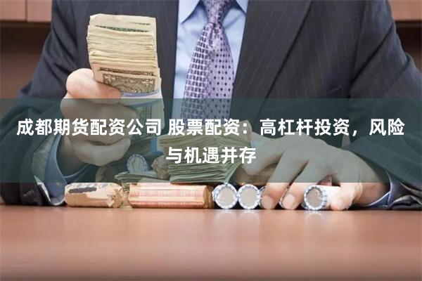 成都期货配资公司 股票配资：高杠杆投资，风险与机遇并存