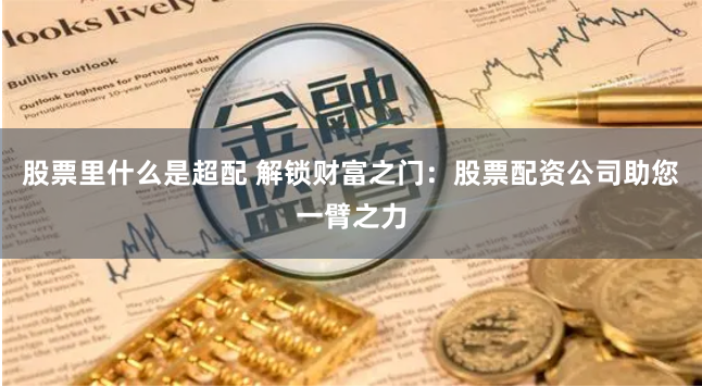 股票里什么是超配 解锁财富之门：股票配资公司助您一臂之力