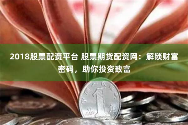 2018股票配资平台 股票期货配资网：解锁财富密码，助你投资致富