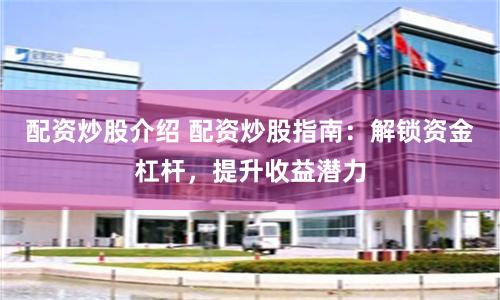 配资炒股介绍 配资炒股指南：解锁资金杠杆，提升收益潜力