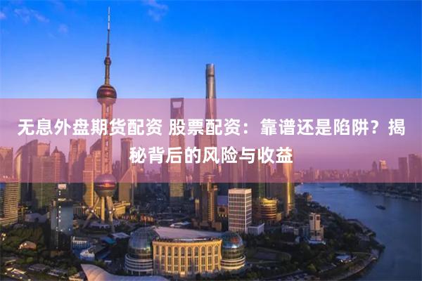 无息外盘期货配资 股票配资：靠谱还是陷阱？揭秘背后的风险与收益
