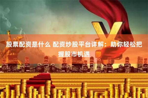 股票配资是什么 配资炒股平台详解：助你轻松把握股市机遇
