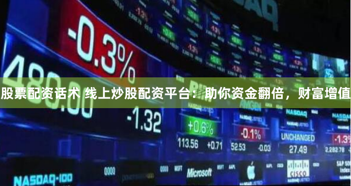 股票配资话术 线上炒股配资平台：助你资金翻倍，财富增值