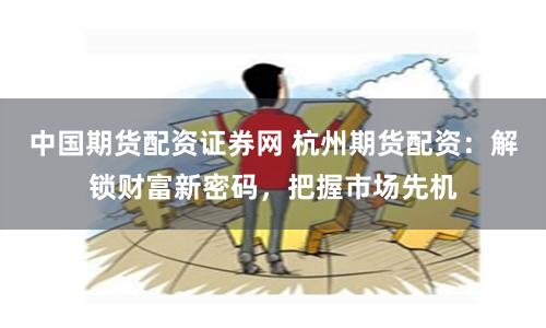 中国期货配资证券网 杭州期货配资：解锁财富新密码，把握市场先机