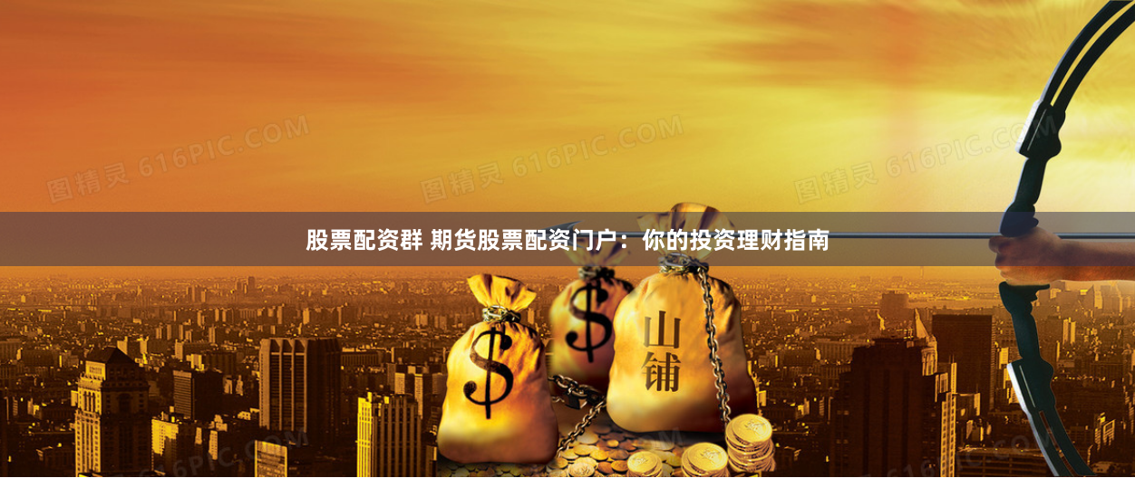 股票配资群 期货股票配资门户：你的投资理财指南