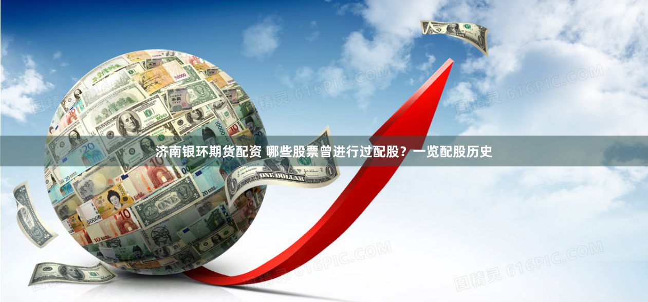 济南银环期货配资 哪些股票曾进行过配股？一览配股历史