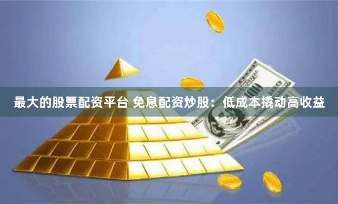 最大的股票配资平台 免息配资炒股：低成本撬动高收益