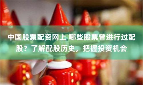 中国股票配资网上 哪些股票曾进行过配股？了解配股历史，把握投资机会
