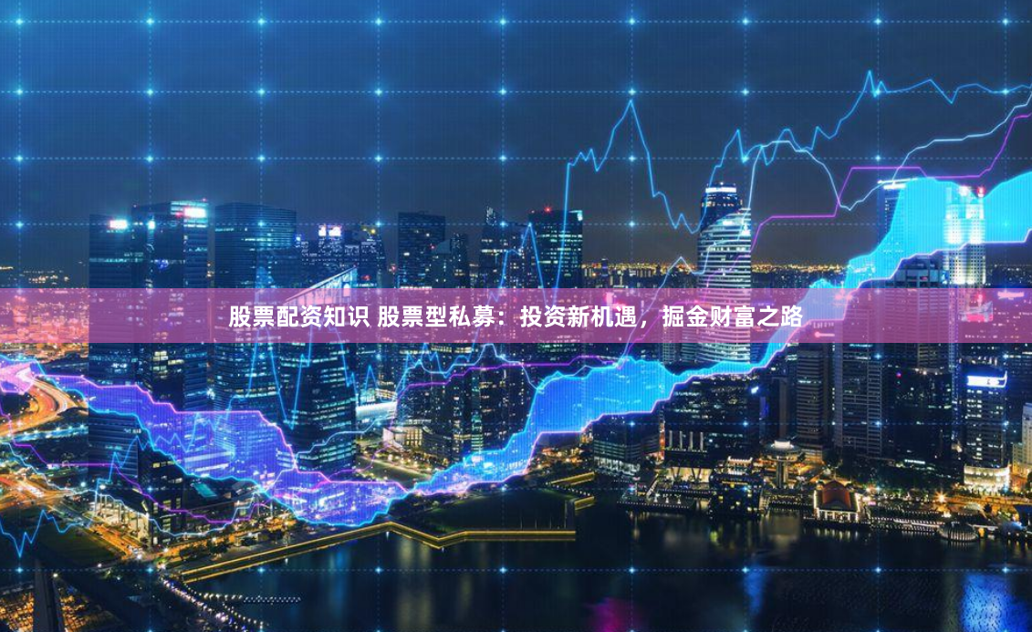 股票配资知识 股票型私募：投资新机遇，掘金财富之路