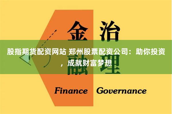 股指期货配资网站 郑州股票配资公司：助你投资，成就财富梦想