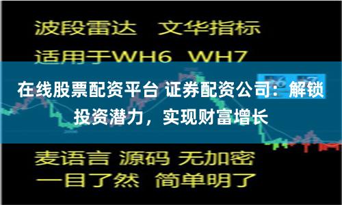 在线股票配资平台 证券配资公司：解锁投资潜力，实现财富增长