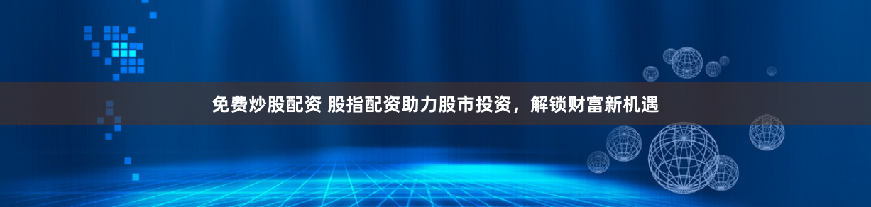 免费炒股配资 股指配资助力股市投资，解锁财富新机遇