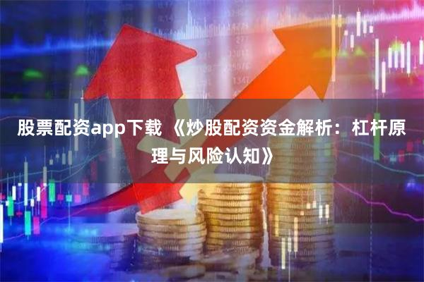 股票配资app下载 《炒股配资资金解析：杠杆原理与风险认知》