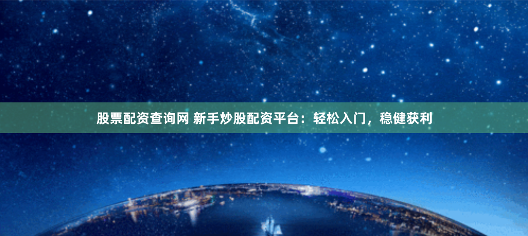 股票配资查询网 新手炒股配资平台：轻松入门，稳健获利