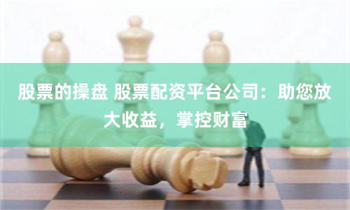 股票的操盘 股票配资平台公司：助您放大收益，掌控财富