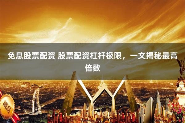 免息股票配资 股票配资杠杆极限，一文揭秘最高倍数