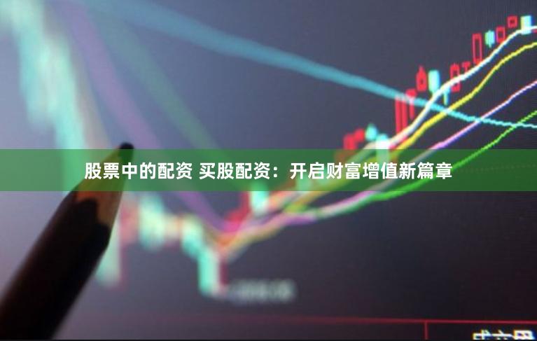 股票中的配资 买股配资：开启财富增值新篇章