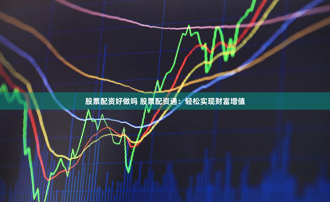 股票配资好做吗 股票配资通:轻松实现财富增值