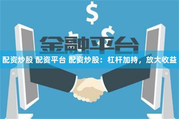 配资炒股 配资平台 配资炒股：杠杆加持，放大收益