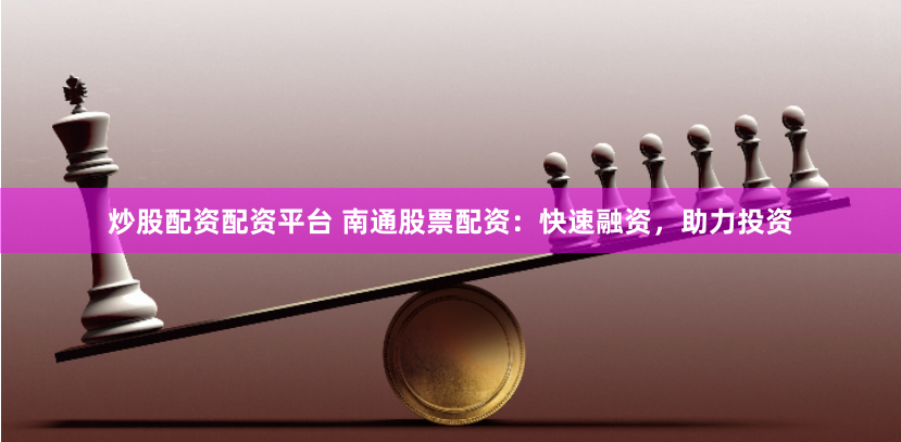 炒股配资配资平台 南通股票配资：快速融资，助力投资