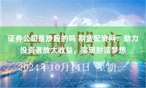 证券公司是炒股的吗 期货配资网：助力投资者放大收益，实现财富梦想