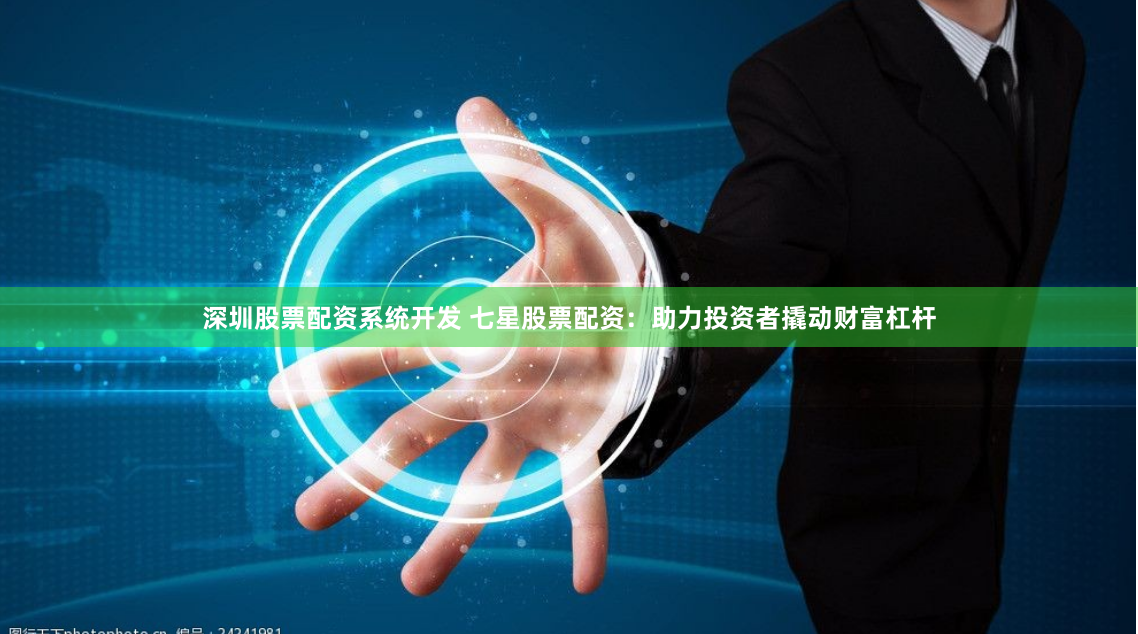 深圳股票配资系统开发 七星股票配资：助力投资者撬动财富杠杆