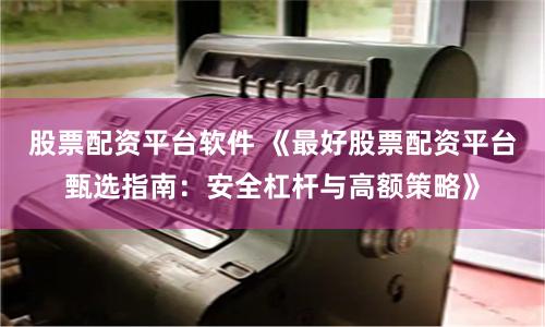 股票配资平台软件 《最好股票配资平台甄选指南:安全杠杆与高额策略》